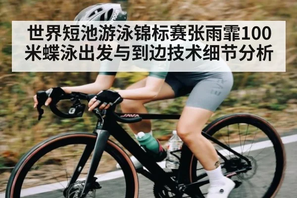 世界短池游泳锦标赛张雨霏100米蝶泳出发与到边技术细节分析