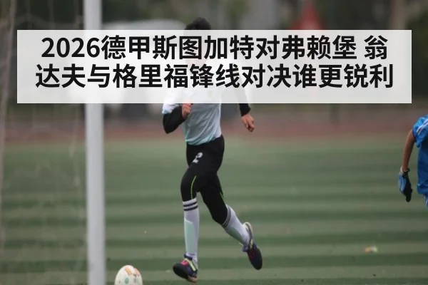 2026德甲斯图加特对弗赖堡 翁达夫与格里福锋线对决谁更锐利